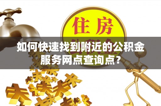 巴林右旗如何快速找到附近的公积金服务网点查询点？