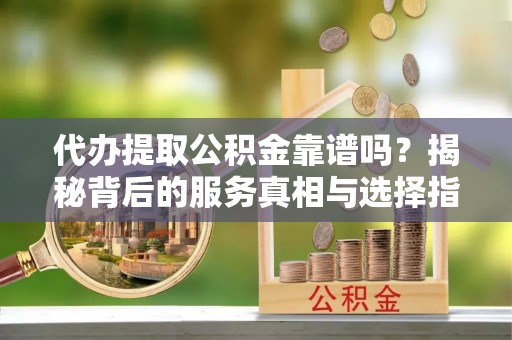 巴林右旗代办提取公积金靠谱吗？揭秘背后的服务真相与选择指南