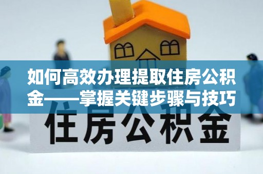 巴林右旗如何高效办理提取住房公积金——掌握关键步骤与技巧