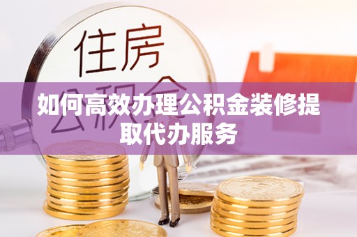 巴林右旗如何高效办理公积金装修提取代办服务