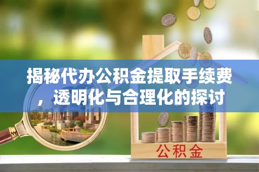 巴林右旗揭秘代办公积金提取手续费，透明化与合理化的探讨