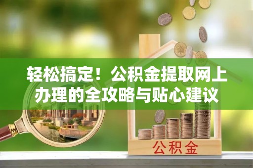 巴林右旗轻松搞定！公积金提取网上办理的全攻略与贴心建议