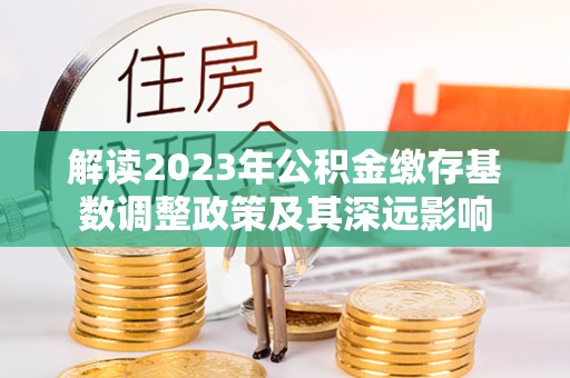 巴林右旗解读2023年公积金缴存基数调整政策及其深远影响