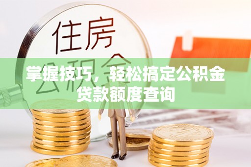 巴林右旗掌握技巧，轻松搞定公积金贷款额度查询
