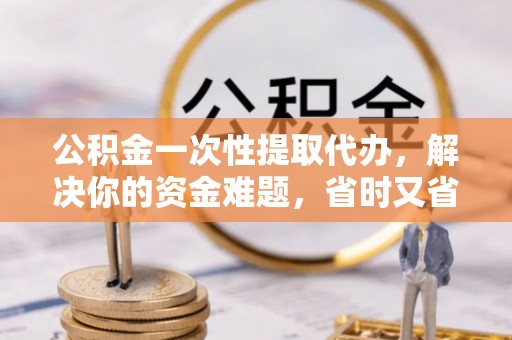 巴林右旗公积金一次性提取代办，解决你的资金难题，省时又省心