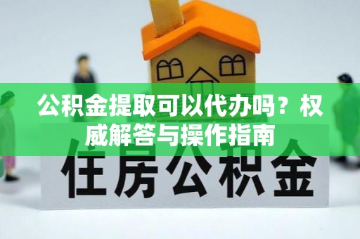 巴林右旗公积金提取可以代办吗？权威解答与操作指南