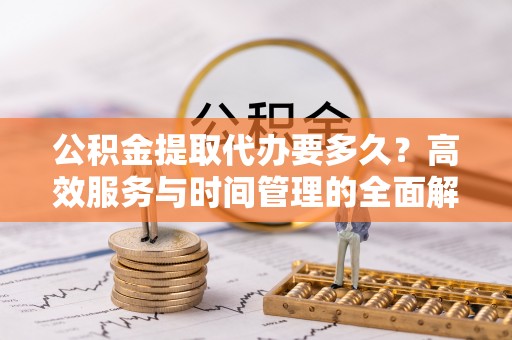 巴林右旗公积金提取代办要多久？高效服务与时间管理的全面解析