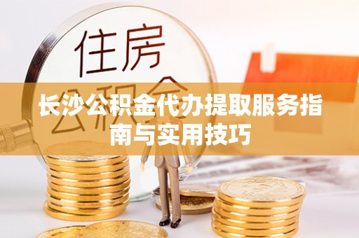 巴林右旗长沙公积金代办提取服务指南与实用技巧