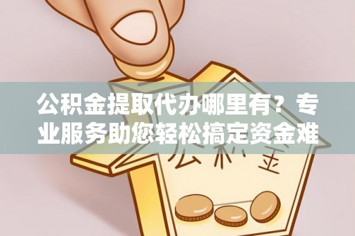 巴林右旗公积金提取代办哪里有？专业服务助您轻松搞定资金难题