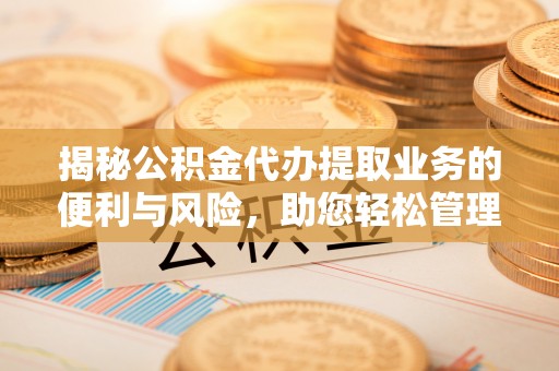 巴林右旗揭秘公积金代办提取业务的便利与风险，助您轻松管理个人财务