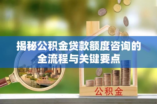 巴林右旗揭秘公积金贷款额度咨询的全流程与关键要点