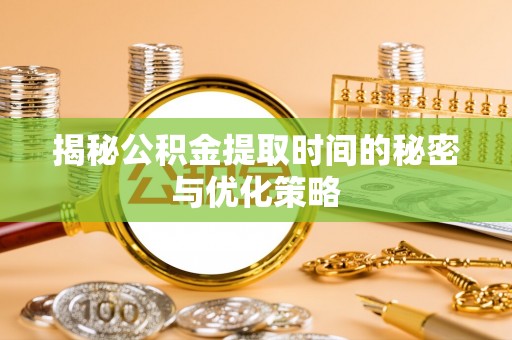 巴林右旗揭秘公积金提取时间的秘密与优化策略