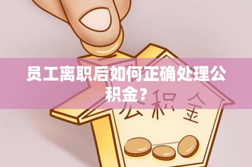 巴林右旗员工离职后如何正确处理公积金？
