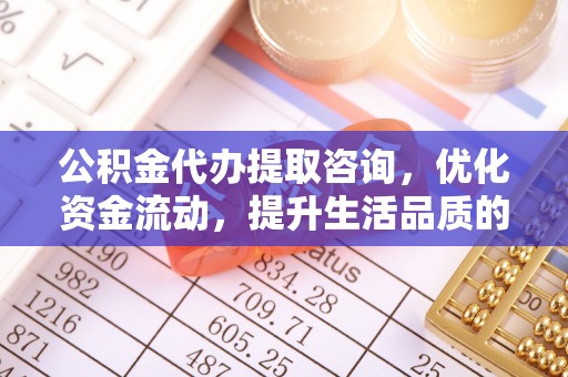 巴林右旗公积金代办提取咨询，优化资金流动，提升生活品质的明智选择