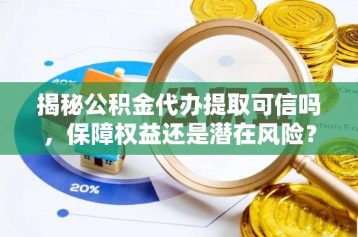 巴林右旗揭秘公积金代办提取可信吗，保障权益还是潜在风险？
