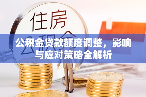 巴林右旗公积金贷款额度调整，影响与应对策略全解析