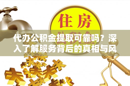 巴林右旗代办公积金提取可靠吗？深入了解服务背后的真相与风险