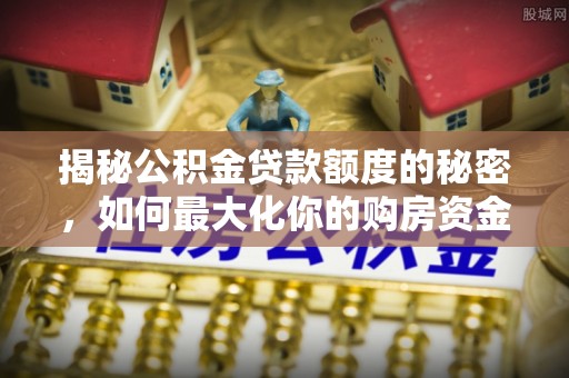 巴林右旗揭秘公积金贷款额度的秘密，如何最大化你的购房资金