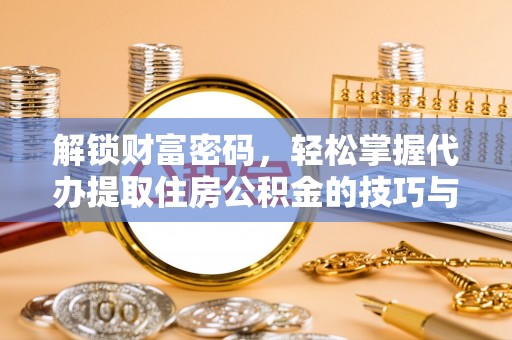 巴林右旗解锁财富密码，轻松掌握代办提取住房公积金的技巧与策略
