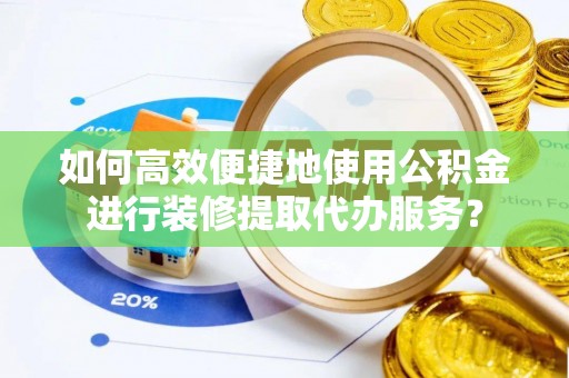 巴林右旗如何高效便捷地使用公积金进行装修提取代办服务？