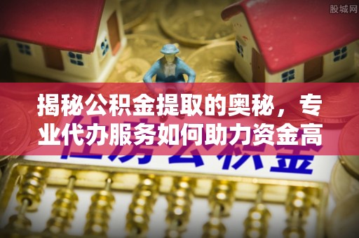巴林右旗揭秘公积金提取的奥秘，专业代办服务如何助力资金高效管理