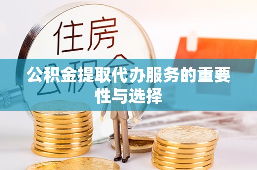 巴林右旗公积金提取代办服务的重要性与选择