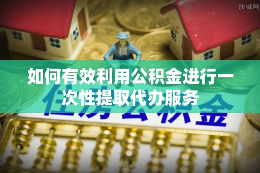 巴林右旗如何有效利用公积金进行一次性提取代办服务