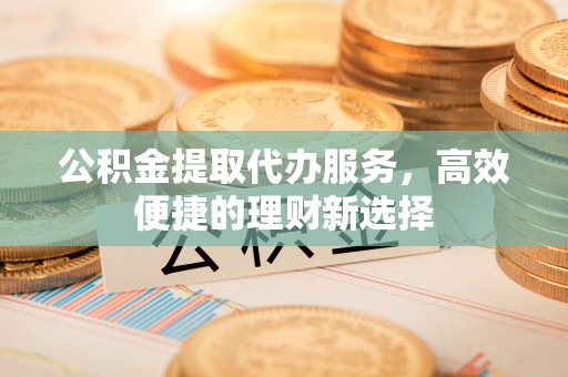 巴林右旗公积金提取代办服务，高效便捷的理财新选择