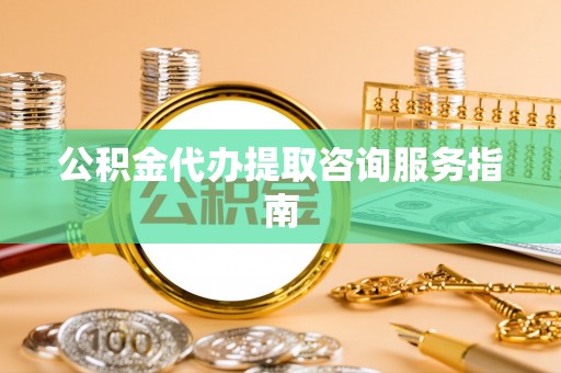 巴林右旗公积金代办提取咨询服务指南