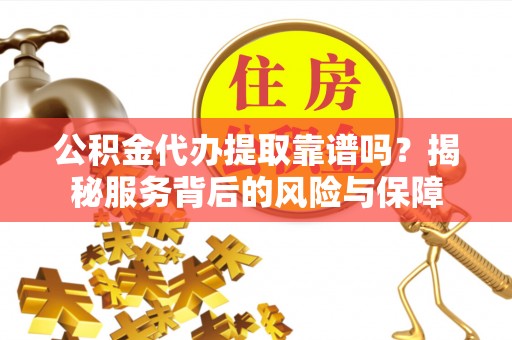 巴林右旗公积金代办提取靠谱吗？揭秘服务背后的风险与保障