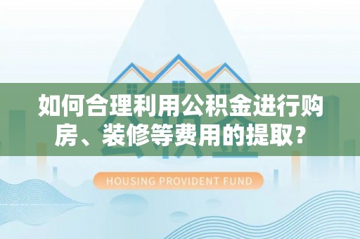 巴林右旗如何合理利用公积金进行购房、装修等费用的提取？