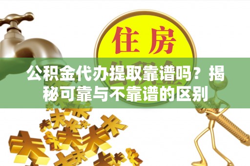 巴林右旗公积金代办提取靠谱吗？揭秘可靠与不靠谱的区别