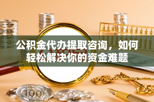 巴林右旗公积金代办提取咨询，如何轻松解决你的资金难题