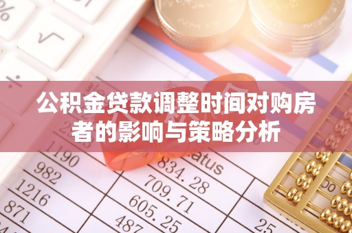 巴林右旗公积金贷款调整时间对购房者的影响与策略分析