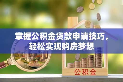 巴林右旗掌握公积金贷款申请技巧，轻松实现购房梦想