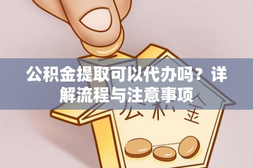 巴林右旗公积金提取可以代办吗？详解流程与注意事项