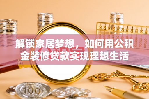 巴林右旗解锁家居梦想，如何用公积金装修贷款实现理想生活