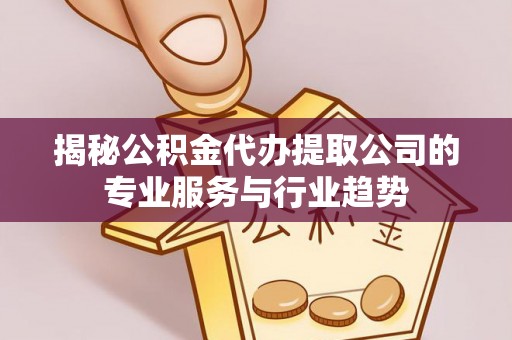 巴林右旗揭秘公积金代办提取公司的专业服务与行业趋势
