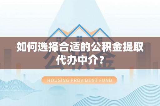 巴林右旗如何选择合适的公积金提取代办中介？