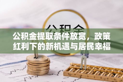 巴林右旗公积金提取条件放宽，政策红利下的新机遇与居民幸福感提升