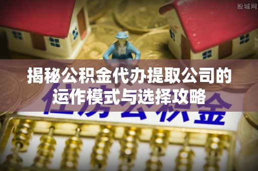 巴林右旗揭秘公积金代办提取公司的运作模式与选择攻略