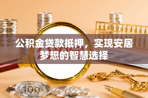 巴林右旗公积金贷款抵押，实现安居梦想的智慧选择