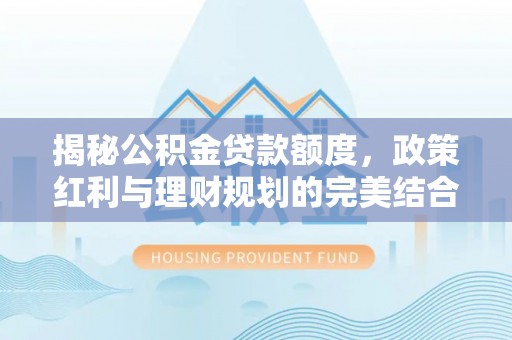 巴林右旗揭秘公积金贷款额度，政策红利与理财规划的完美结合