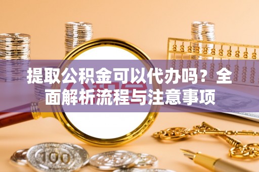 巴林右旗提取公积金可以代办吗？全面解析流程与注意事项