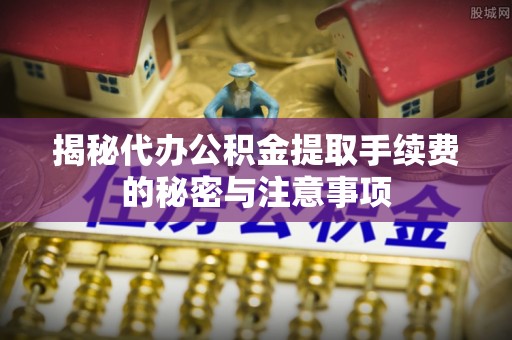 巴林右旗揭秘代办公积金提取手续费的秘密与注意事项