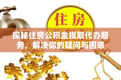 巴林右旗探秘住房公积金提取代办服务，解决你的疑问与困惑