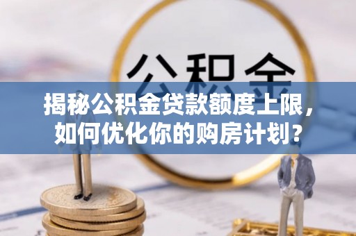 巴林右旗揭秘公积金贷款额度上限，如何优化你的购房计划？