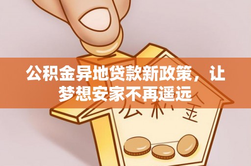 巴林右旗公积金异地贷款新政策，让梦想安家不再遥远