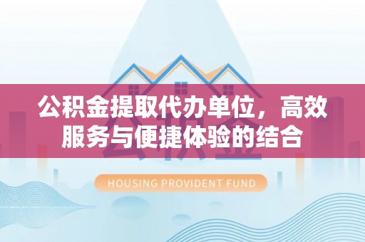巴林右旗公积金提取代办单位，高效服务与便捷体验的结合