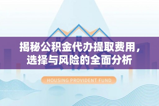 巴林右旗揭秘公积金代办提取费用，选择与风险的全面分析